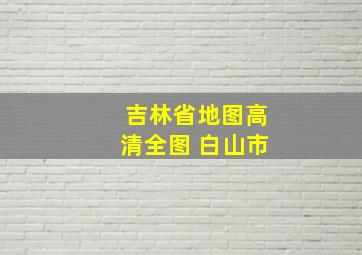 吉林省地图高清全图 白山市